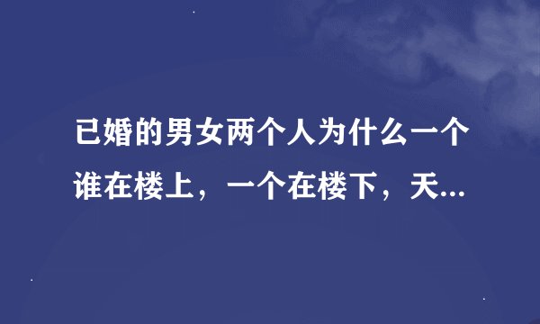 已婚的男女两个人为什么一个谁在楼上，一个在楼下，天天如此，是女的不让吗？