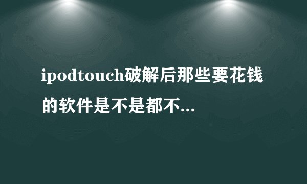 ipodtouch破解后那些要花钱的软件是不是都不用花钱了