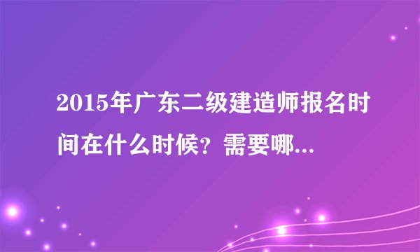 2015年广东二级建造师报名时间在什么时候？需要哪些材料？