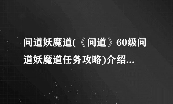 问道妖魔道(《问道》60级问道妖魔道任务攻略)介绍_问道妖魔道(《问道》60级问道妖魔道任务攻略)是什么