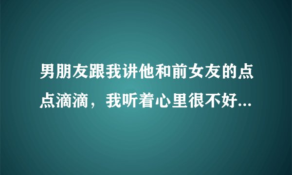 男朋友跟我讲他和前女友的点点滴滴，我听着心里很不好受，他说讲出来证明他释怀了。