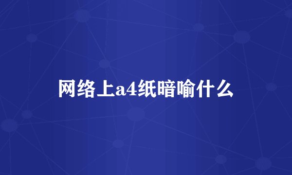 网络上a4纸暗喻什么
