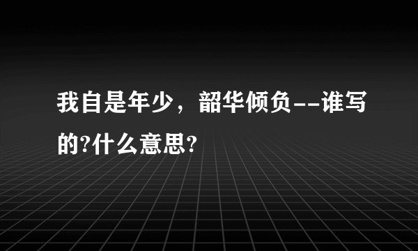 我自是年少，韶华倾负--谁写的?什么意思?