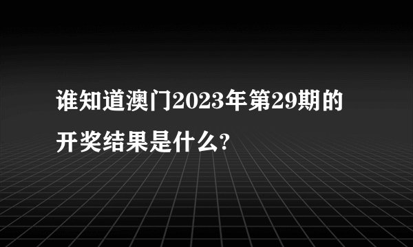 谁知道澳门2023年第29期的开奖结果是什么?