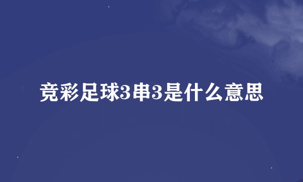 竞彩足球3串3是什么意思