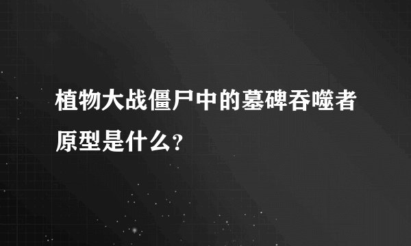 植物大战僵尸中的墓碑吞噬者原型是什么？