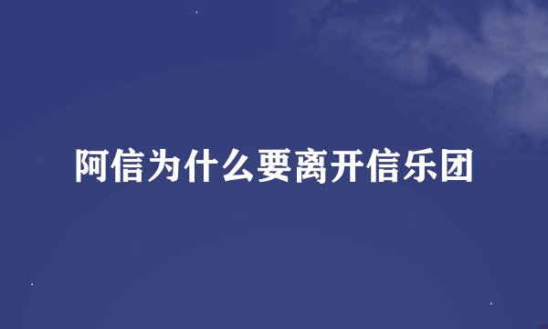 阿信为什么要离开信乐团