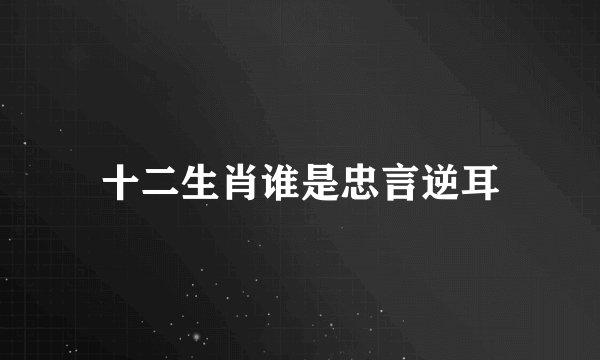 十二生肖谁是忠言逆耳