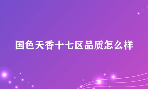 国色天香十七区品质怎么样