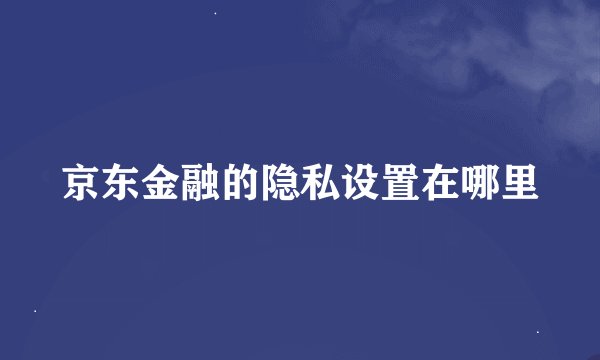 京东金融的隐私设置在哪里