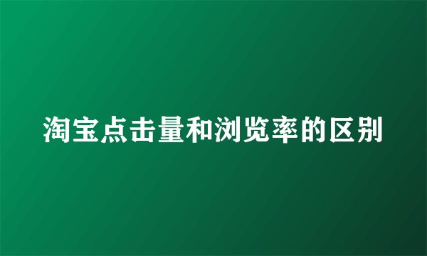 淘宝点击量和浏览率的区别
