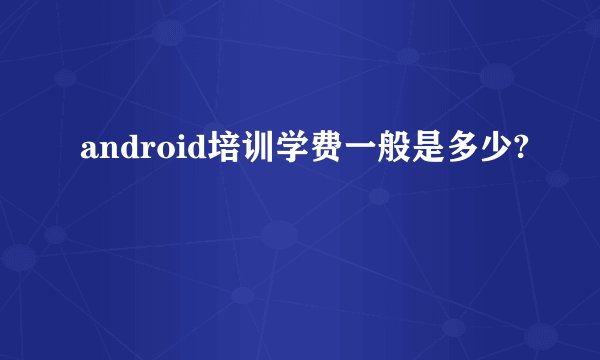 android培训学费一般是多少?