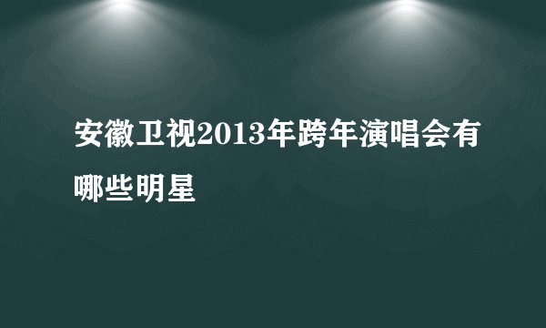 安徽卫视2013年跨年演唱会有哪些明星