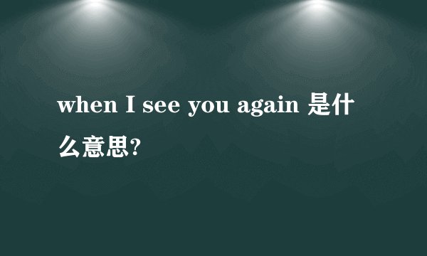 when I see you again 是什么意思?