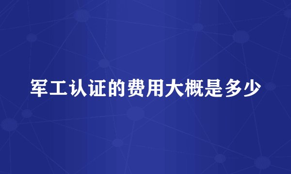 军工认证的费用大概是多少