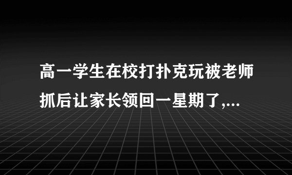 高一学生在校打扑克玩被老师抓后让家长领回一星期了,怎么办？