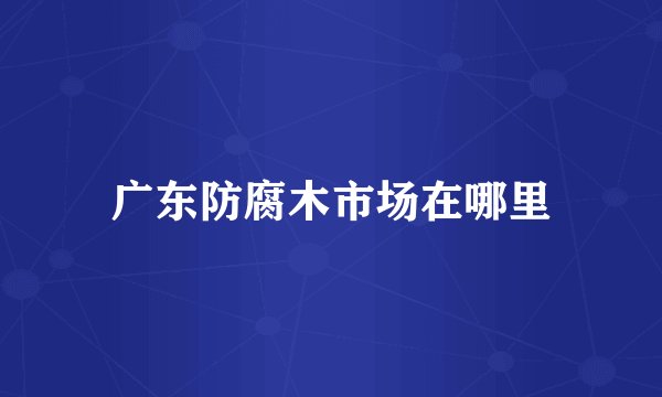 广东防腐木市场在哪里