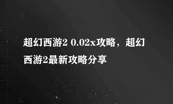 超幻西游2 0.02x攻略，超幻西游2最新攻略分享