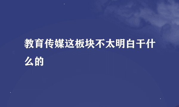 教育传媒这板块不太明白干什么的