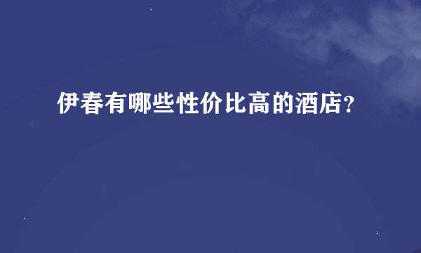 伊春有哪些性价比高的酒店？