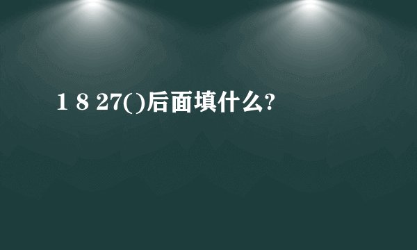 1 8 27()后面填什么?