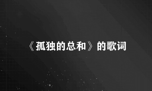 《孤独的总和》的歌词