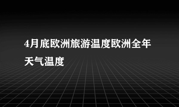 4月底欧洲旅游温度欧洲全年天气温度
