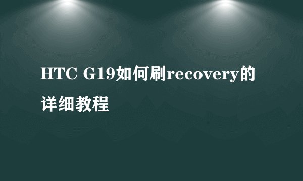 HTC G19如何刷recovery的详细教程
