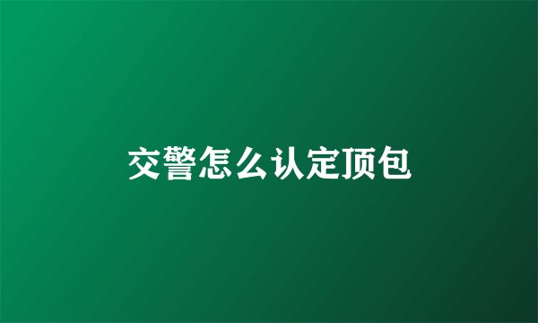交警怎么认定顶包
