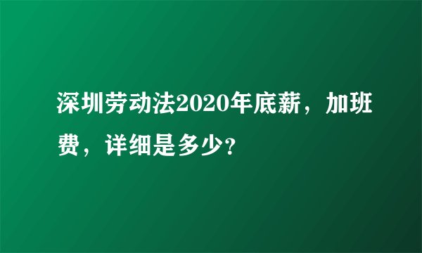 深圳劳动法2020年底薪，加班费，详细是多少？