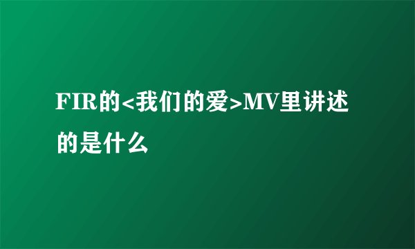 FIR的<我们的爱>MV里讲述的是什么