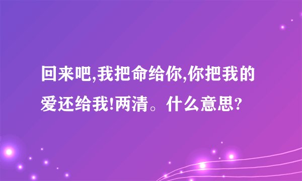 回来吧,我把命给你,你把我的爱还给我!两清。什么意思?
