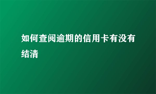 如何查阅逾期的信用卡有没有结清