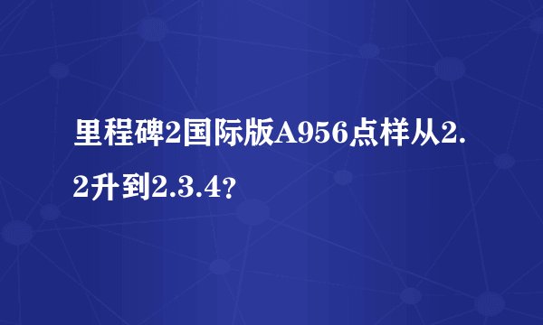 里程碑2国际版A956点样从2.2升到2.3.4?