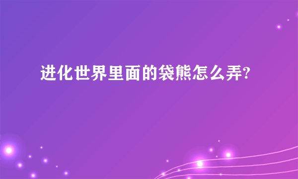 进化世界里面的袋熊怎么弄?