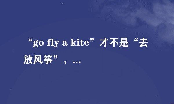 “go fly a kite”才不是“去放风筝”，别被说了还不知道！放风筝到底怎么说？