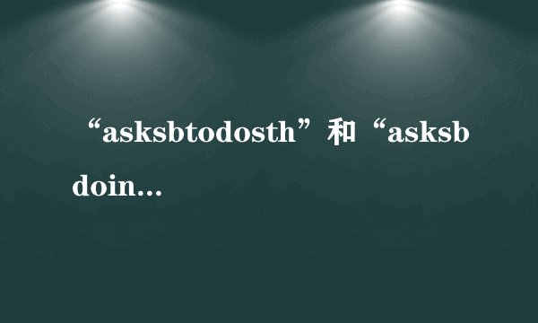 “asksbtodosth”和“asksbdoingsth”怎样区别？