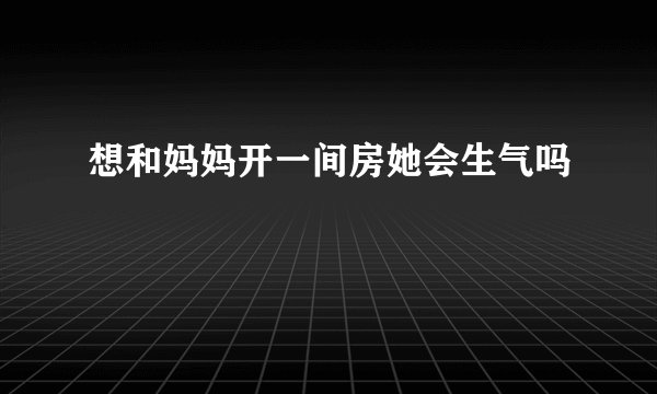 想和妈妈开一间房她会生气吗