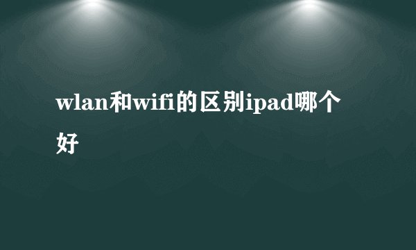 wlan和wifi的区别ipad哪个好