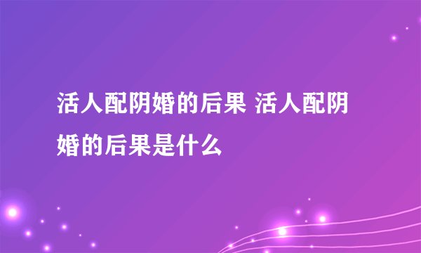 活人配阴婚的后果 活人配阴婚的后果是什么