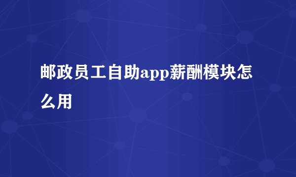 邮政员工自助app薪酬模块怎么用