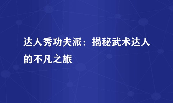 达人秀功夫派:揭秘武术达人的不凡之旅