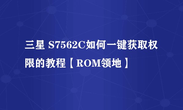 三星 S7562C如何一键获取权限的教程【ROM领地】