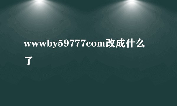 wwwby59777com改成什么了