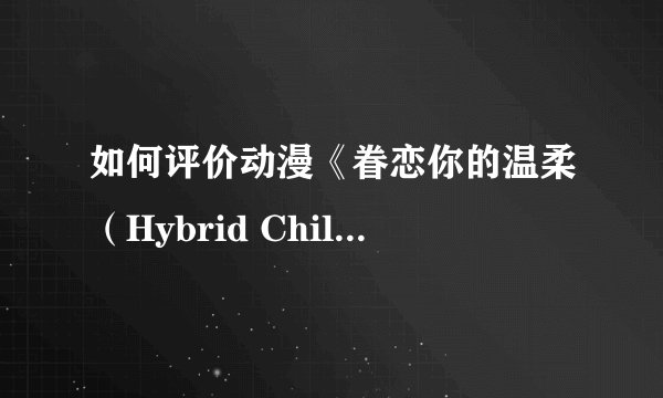 如何评价动漫《眷恋你的温柔（Hybrid Child）》？