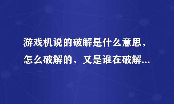 游戏机说的破解是什么意思，怎么破解的，又是谁在破解，为什么破解了才能玩盗版