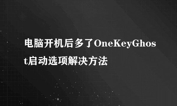 电脑开机后多了OneKeyGhost启动选项解决方法