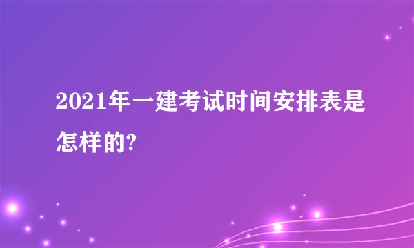 2021年一建考试时间安排表是怎样的?