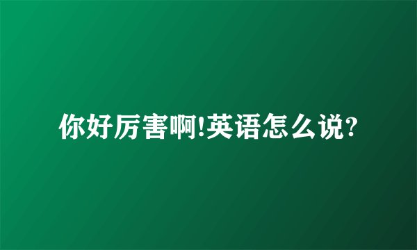 你好厉害啊!英语怎么说?
