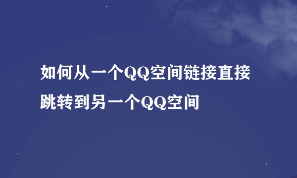 如何从一个QQ空间链接直接跳转到另一个QQ空间